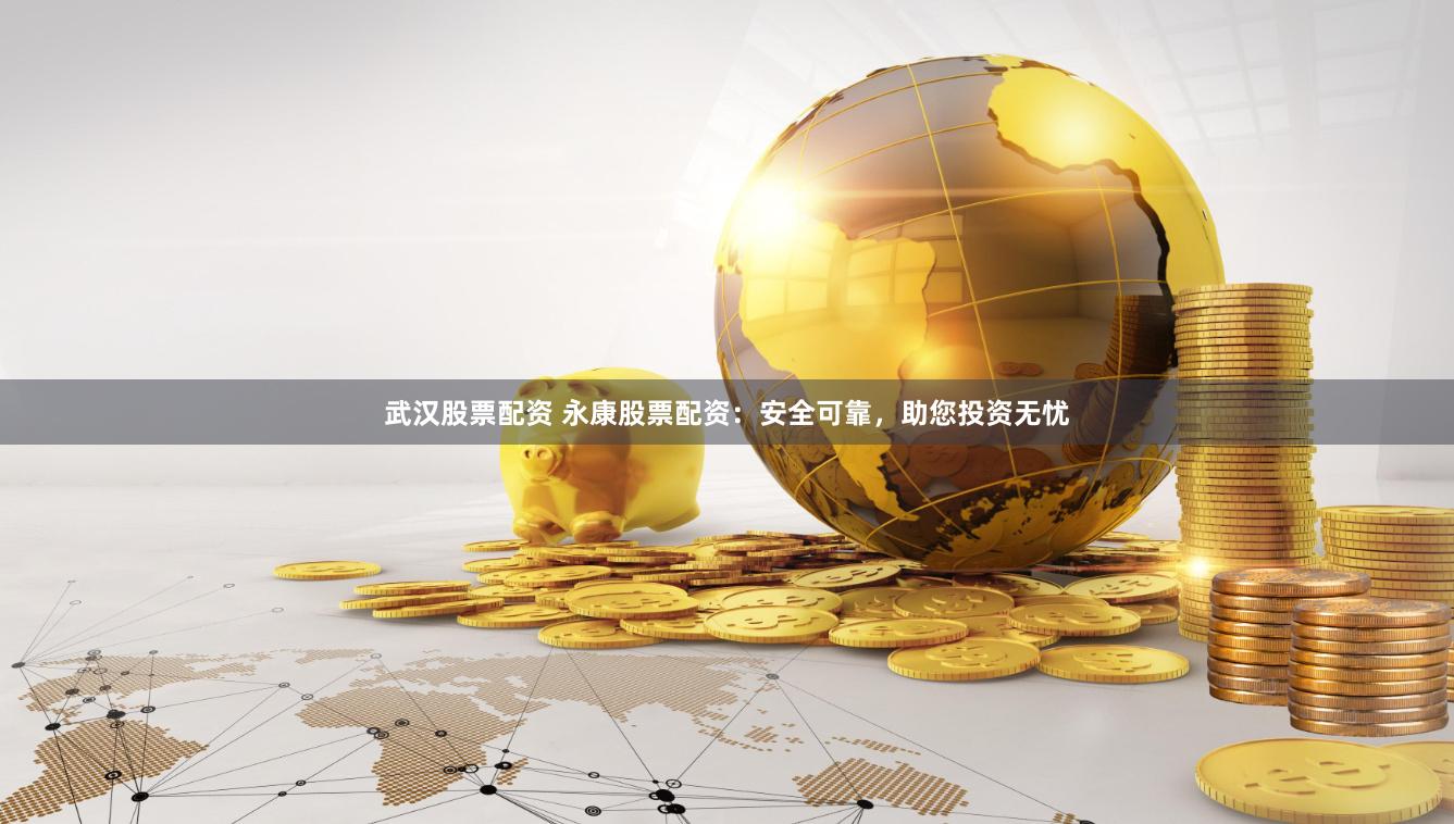 武汉股票配资 永康股票配资：安全可靠，助您投资无忧
