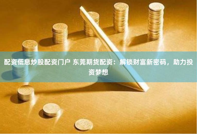 配资低息炒股配资门户 东莞期货配资：解锁财富新密码，助力投资梦想