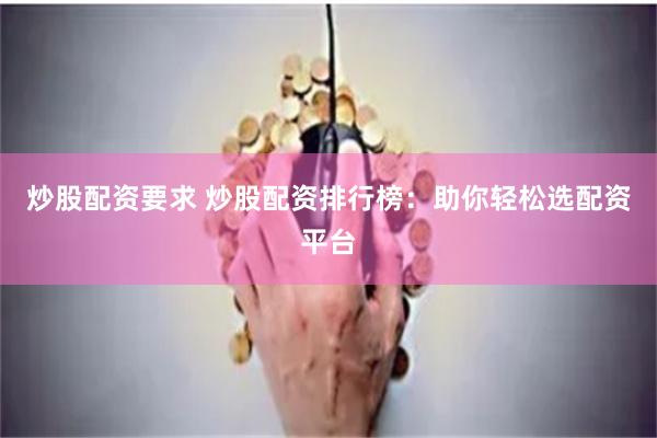 炒股配资要求 炒股配资排行榜：助你轻松选配资平台