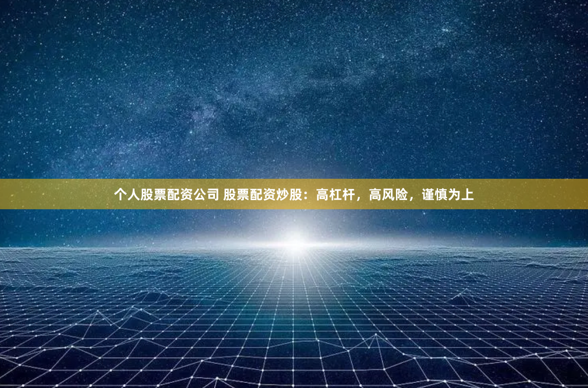 个人股票配资公司 股票配资炒股：高杠杆，高风险，谨慎为上