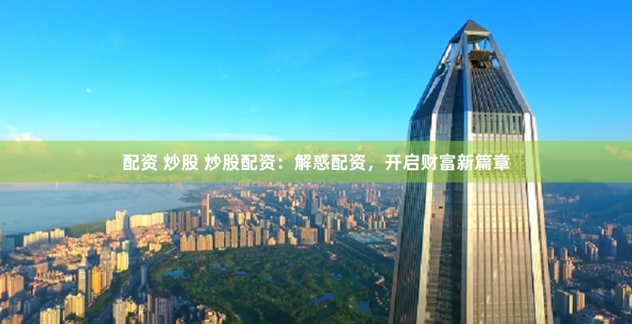 配资 炒股 炒股配资：解惑配资，开启财富新篇章