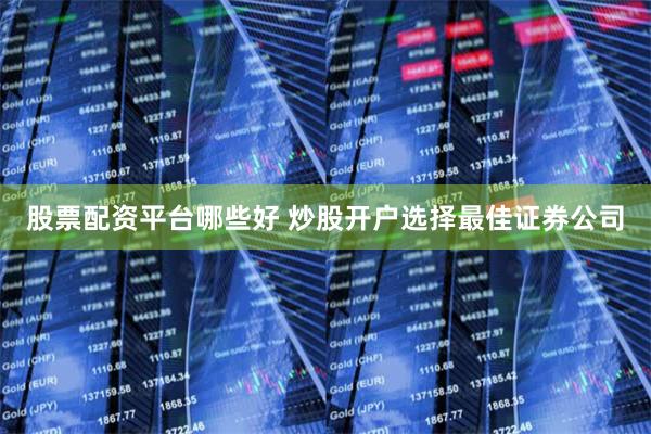 股票配资平台哪些好 炒股开户选择最佳证券公司