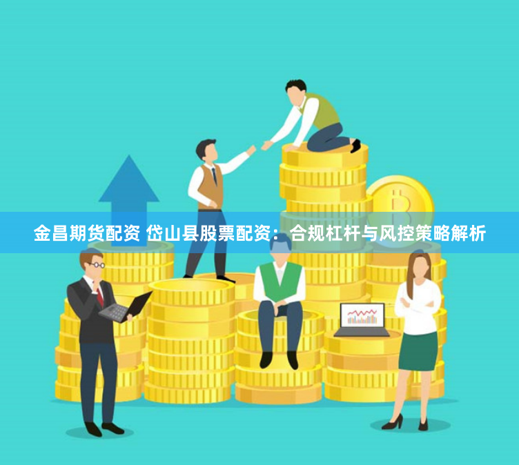 金昌期货配资 岱山县股票配资：合规杠杆与风控策略解析