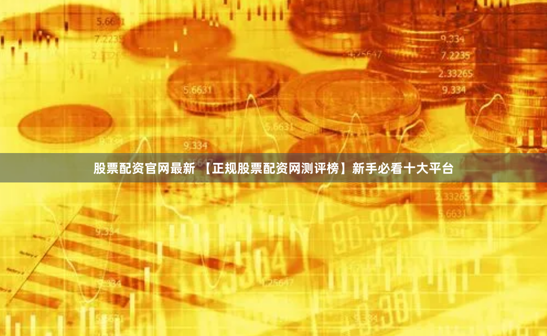 股票配资官网最新 【正规股票配资网测评榜】新手必看十大平台