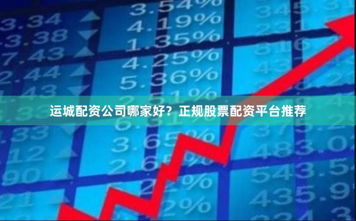 运城配资公司哪家好？正规股票配资平台推荐