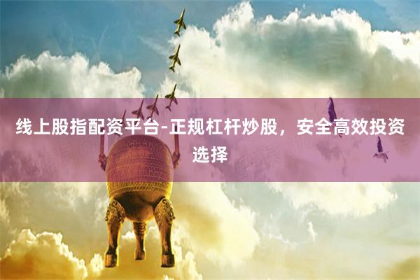 线上股指配资平台-正规杠杆炒股，安全高效投资选择