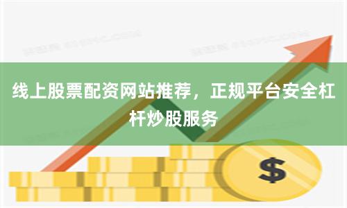 线上股票配资网站推荐，正规平台安全杠杆炒股服务