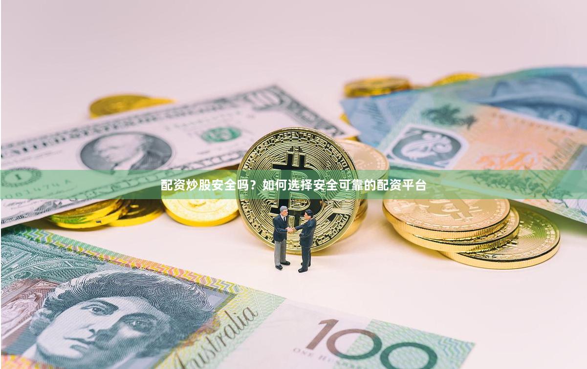 配资炒股安全吗？如何选择安全可靠的配资平台